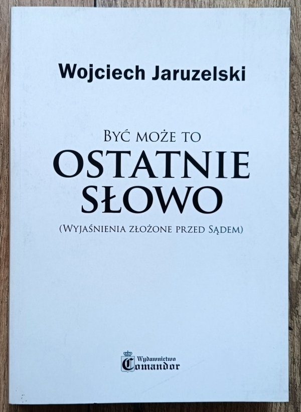Wojciech Jaruzelski Być może to ostatnie słowo (wyjaśnienia złożone przed sądem)