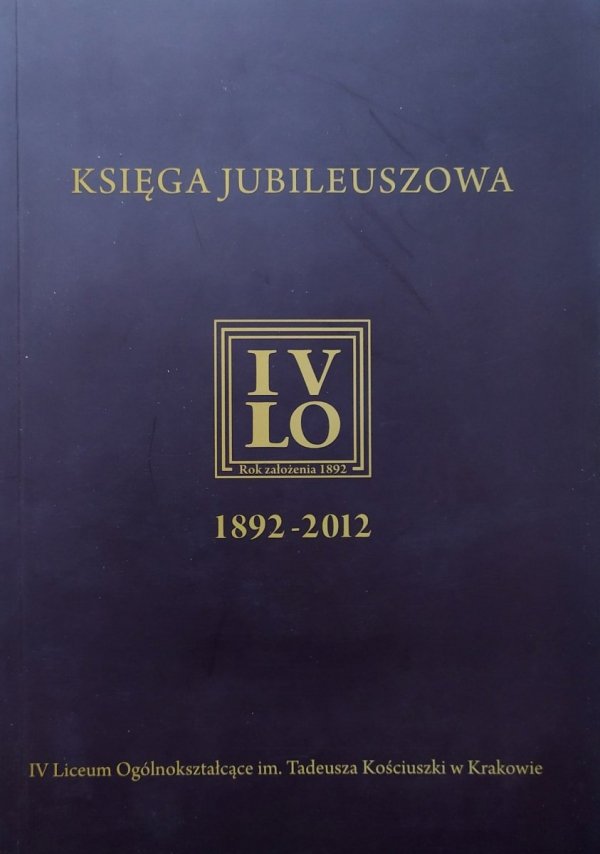 Księga Jubileuszowa IV LO 1892-2012 [IV Liceum Ogólnokształcące im. Tadeusza Kościuszki w Krakowie]