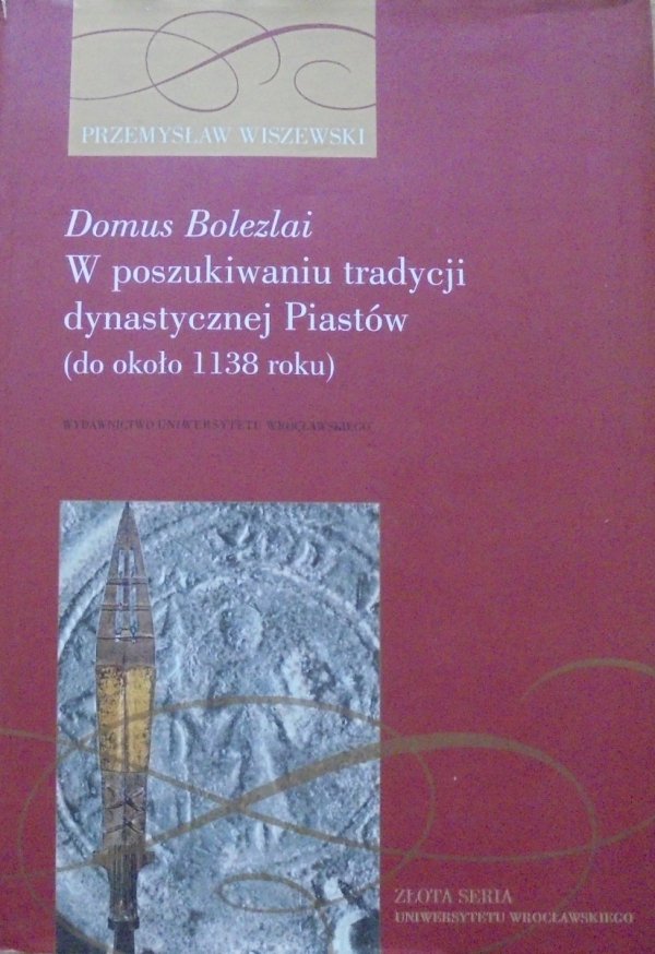 Przemysław Wiszewski • Domus Bolezlai. W poszukiwaniu tradycji dynastycznej Piastów (do około 1138 roku)