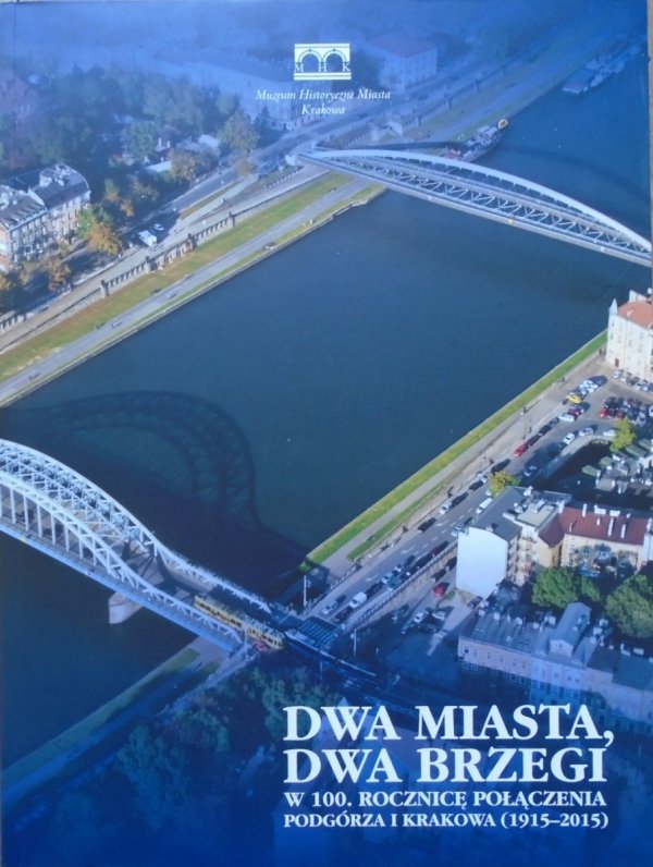 red. Elżbieta Firlet • Dwa miasta, dwa brzegi. W 100. rocznicę połączenia Podgórza i Krakowa (1915-2015)