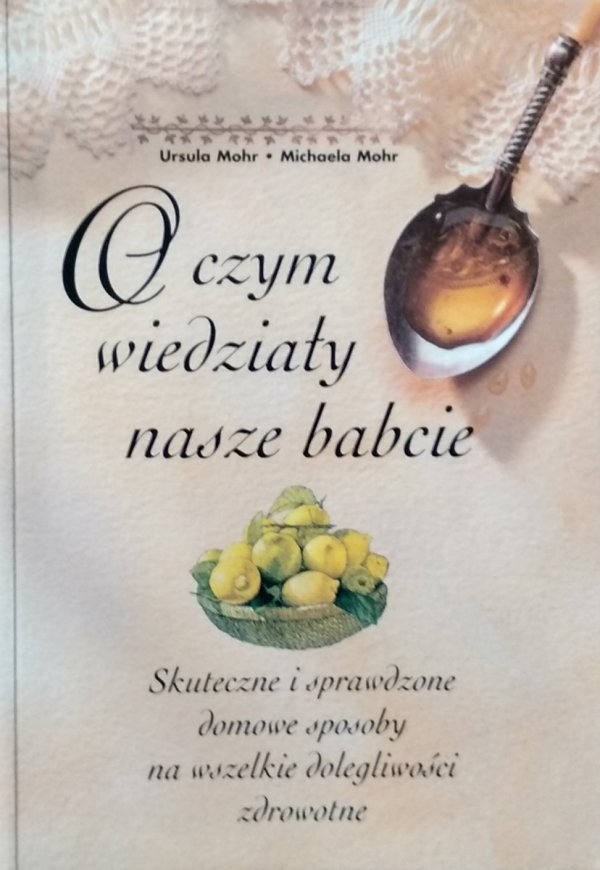 Ursula Mohr • O czym wiedziały nasze babcie. Skuteczne i sprawdzone domowe sposoby na wszelkie dolegliwości zdrowotne