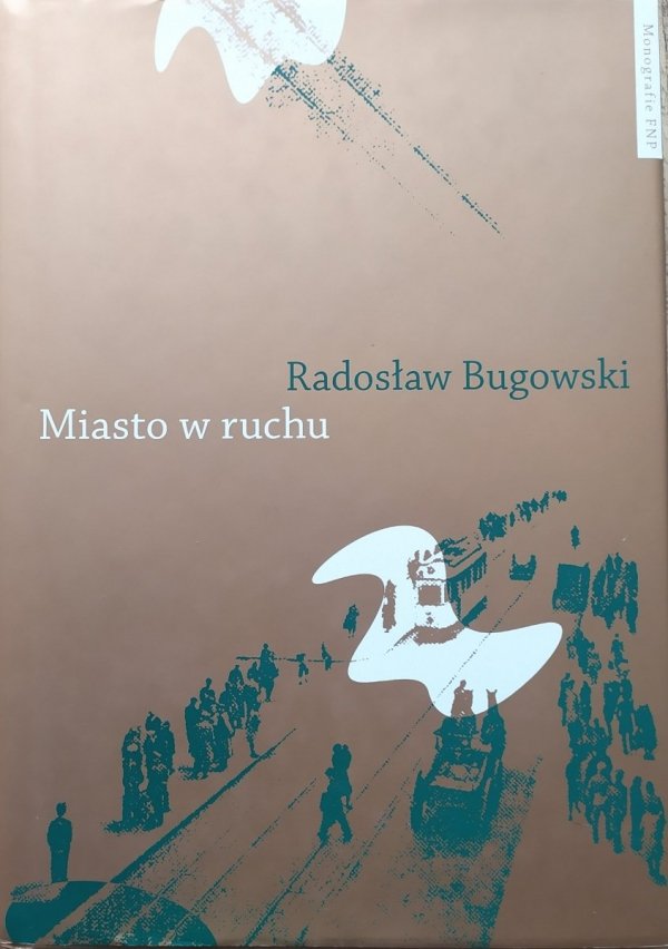 Radosław Bugowski Miasto w ruchu. Studium z dziejów przemieszczania na przykładzie społeczeństwa Torunia 1891-1939