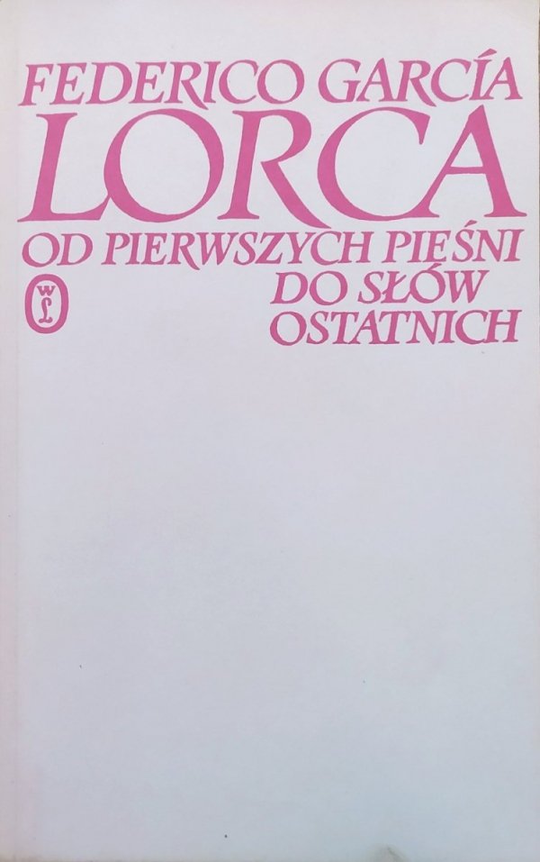 Federico García Lorca Od pierwszych pieśni do słów ostatnich (wiersze, proza, listy, wypowiedzi) 