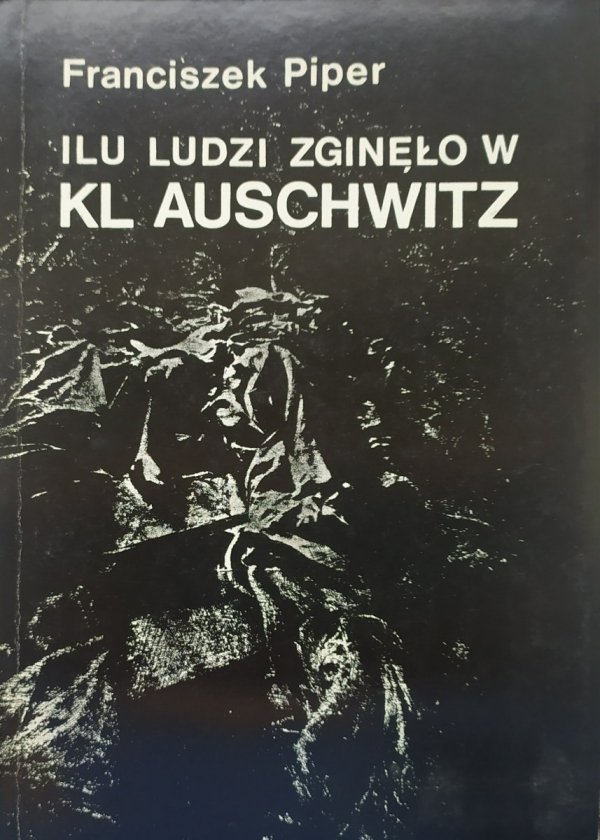 Franciszek Piper Ilu ludzi zginęło w KL Auschwitz. Liczba ofiar w świetle źródeł i badań 1945-1990