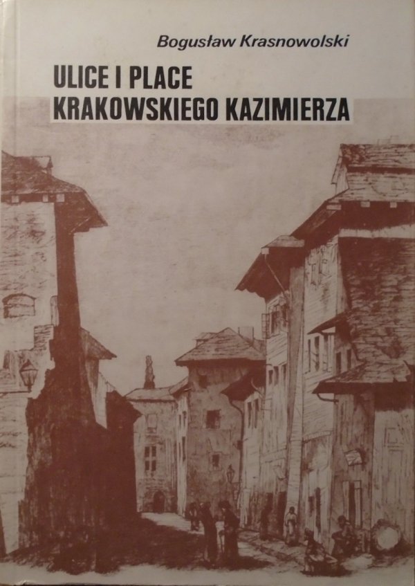 Bogusław Krasnowolski Ulice i place krakowskiego Kazimierza. Z dziejów Chrześcijan i Żydów w Polsce