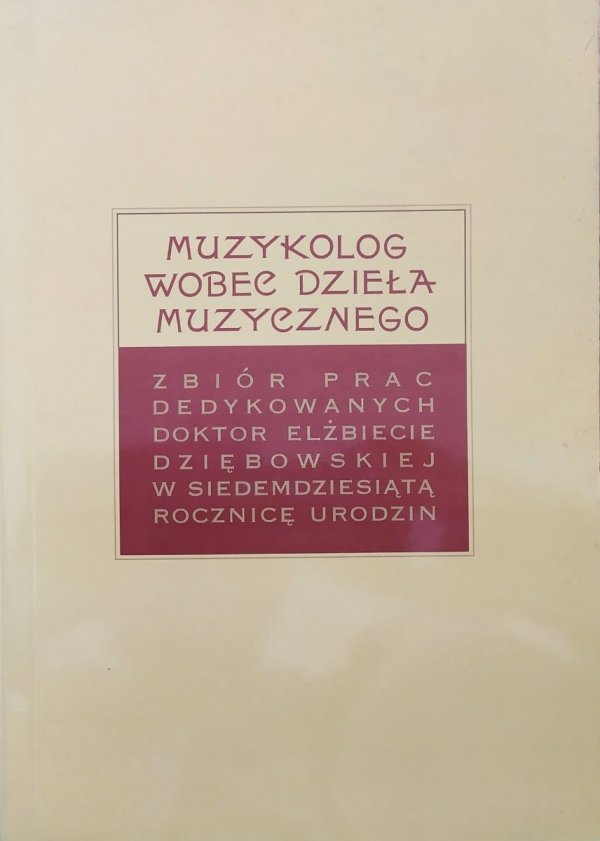 Muzykolog wobec dzieła muzycznego. Zbiór prac dedykowanych doktor Elżbiecie Dziębowskiej w siedemdziesiątą rocznicę urodzin