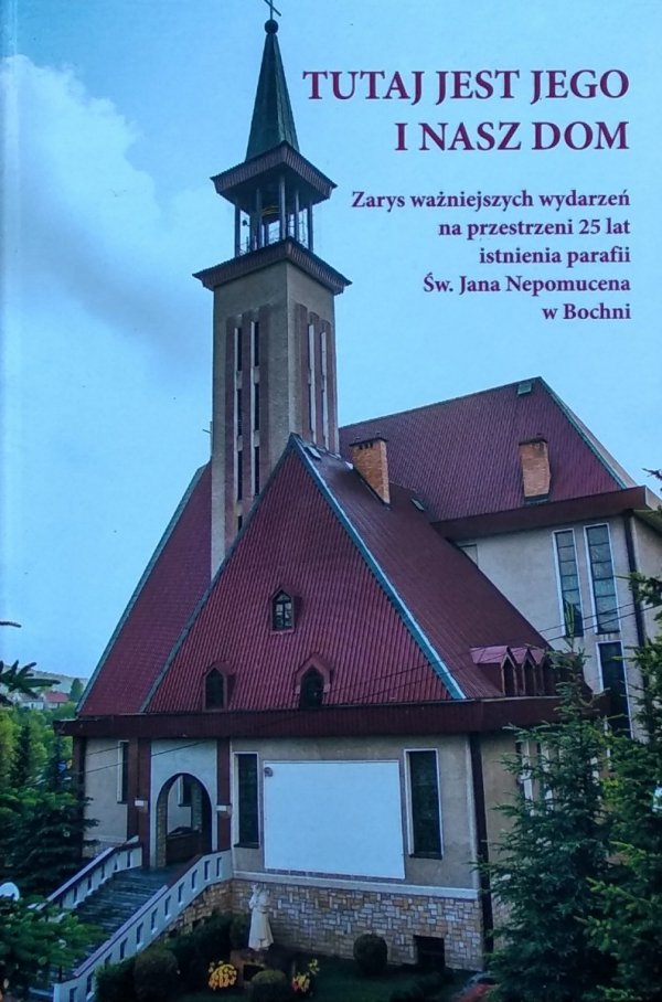 Tutaj jest jego i nasz dom • Zarys ważniejszych wydarzeń na przestrzeni 25 lat istnienia parafii Św. Jana Nepomucena w Bochni