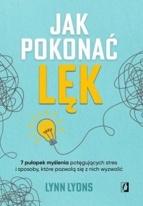 Jak pokonać lęk Siedem pułapek myślenia potęgujących stres i sposoby, które pozwolą się z nich wyzwolić