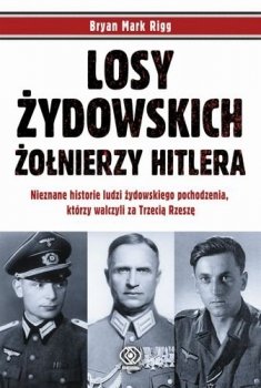 Losy żydowskich żołnierzy Hitlera Nieznane historie ludzi żydowskiego pochodzenia, którzy walczyli za Trzecią Rzeszę