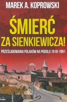 Śmierć za Sienkiewicza! Prześladowania Polaków na Podolu 1918-1991