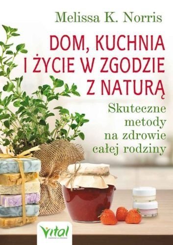 Dom kuchnia i życie w zgodzie z naturą. Skuteczne metody na zdrowie całej rodziny, Mellissa K. Norris, Vital,