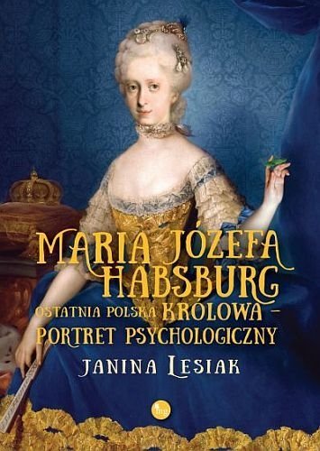 Maria Józefa Habsburg. Ostatnia polska królowa. Portret psychologiczny, Janina Lesiak