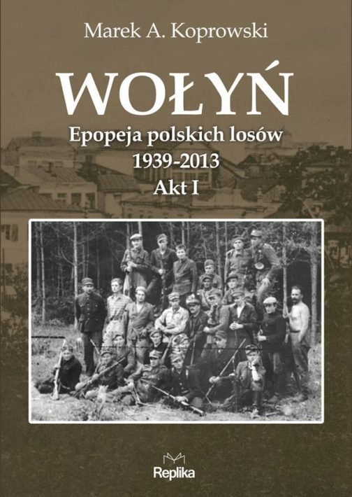 Wołyń. Epopeja polskich losów 1939-2013. Akt I, Marek A. Koprowski
