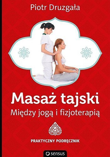 Masaż Tajski. Między Jogą i fizjoterapią. Praktyczny podręcznik, Piotr Druzgała