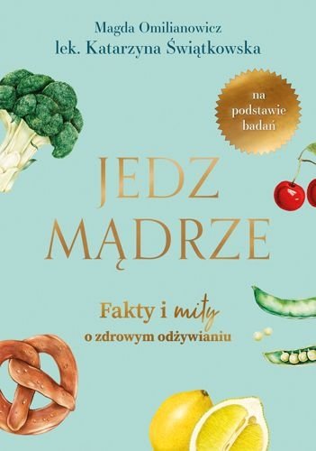 Jedz mądrze. Fakty i mity o zdrowym odżywianiu, Magdalena Omilianowicz, Katarzyna Świątkowska