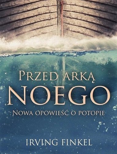 Przed arką Noego. Nowa opowieść o potopie, Irving Finkel