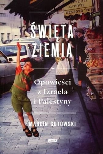 Święta ziemia. Opowieści z Izraela i Palestyny, Marcin Gutowski