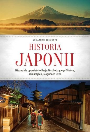 Historia Japonii. Niezwykła opowieść o Kraju Wschodzącego Słońca, samurajach, siogunach i zen, Jonathan Clements