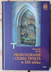 Wojciech Mruk • Franciszkanie i Ziemia Święta w XIII wieku