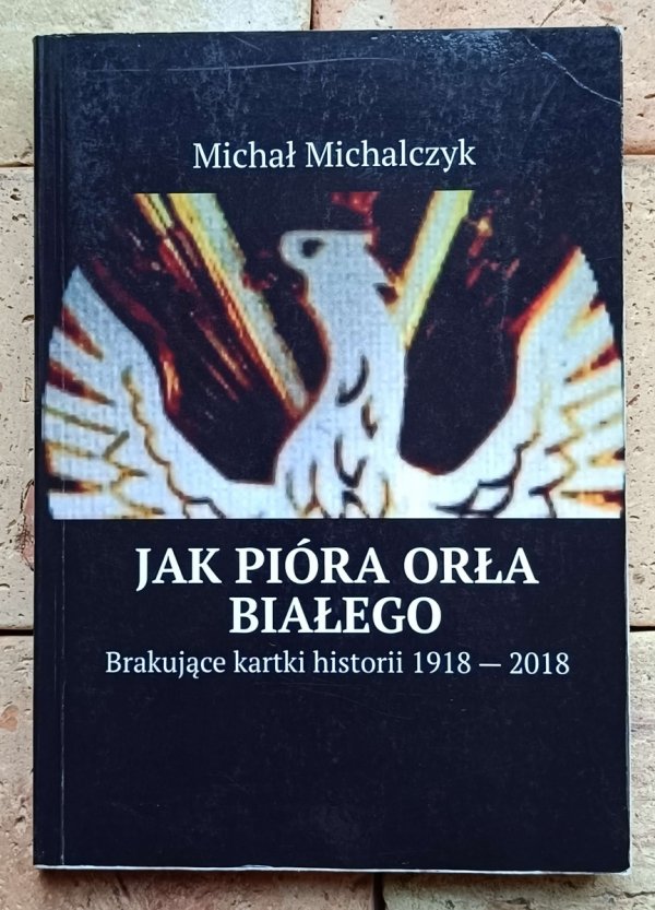 Michał Michalczyk - Jak pióra orła białego. Brakujące kartki historii 1918-2018 - okładka