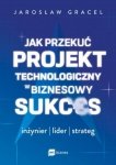 Jak przekuć projekt technologiczny w biznesowy sukces. Inżynier, lider, strateg