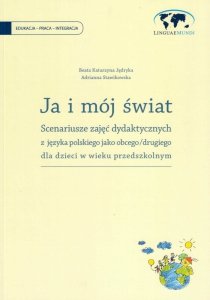 JA I MÓJ ŚWIAT. Scenariusze zajęć dydaktycznych z języka polskiego jako obcego/drugiego dla dzieci w wieku przedszkolnym