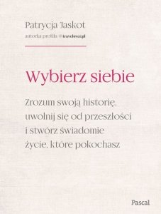 Wybierz siebie. Zrozum swoją historię, uwolnij się od przeszłości i stwórz świadomie życie, które pokochasz