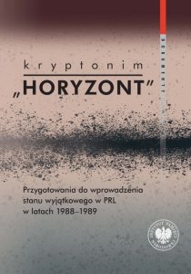 Kryptonim Horyzont. Przygotowania do wprowadzenia stanu wyjątkowego w PRL w latach 1988-1989. Dokumenty