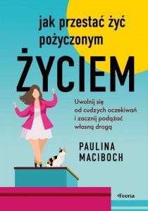 Jak przestać żyć pożyczonym życiem. Uwolnij się od cudzych oczekiwań i zacznij podążać własną drogą