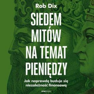 Siedem mitów na temat pieniędzy. Jak naprawdę buduje się niezależność finansową