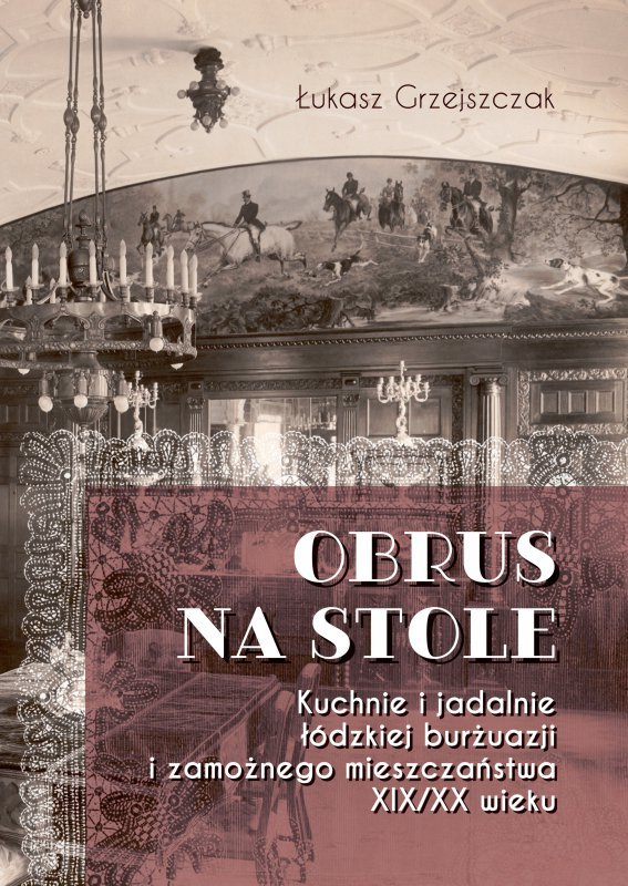 Obrus na stole. Kuchnie i jadalnie łódzkiej burżuazji i zamożnego mieszczaństwa XIX/XX wieku