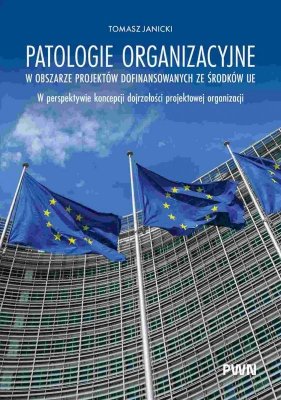 Patologie organizacyjne w obszarze projektów dofinansowanych ze środków UE. W perspektywie koncepcji dojrzałości projektowej org