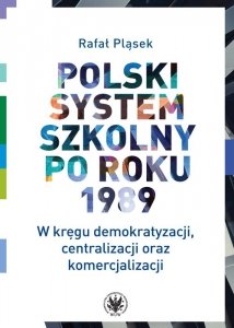 Polski system szkolny po roku 1989. W kręgu demokratyzacji, centralizacji oraz komercjalizacji