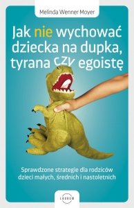 Jak nie wychować dziecka na dupka, tyrana czy egoistę. Sprawdzone strategie dla rodziców (EBOOK)