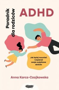 ADHD. Poradnik dla rodziców. Jak lepiej rozumieć i wspierać swoje wyjątkowe dziecko.