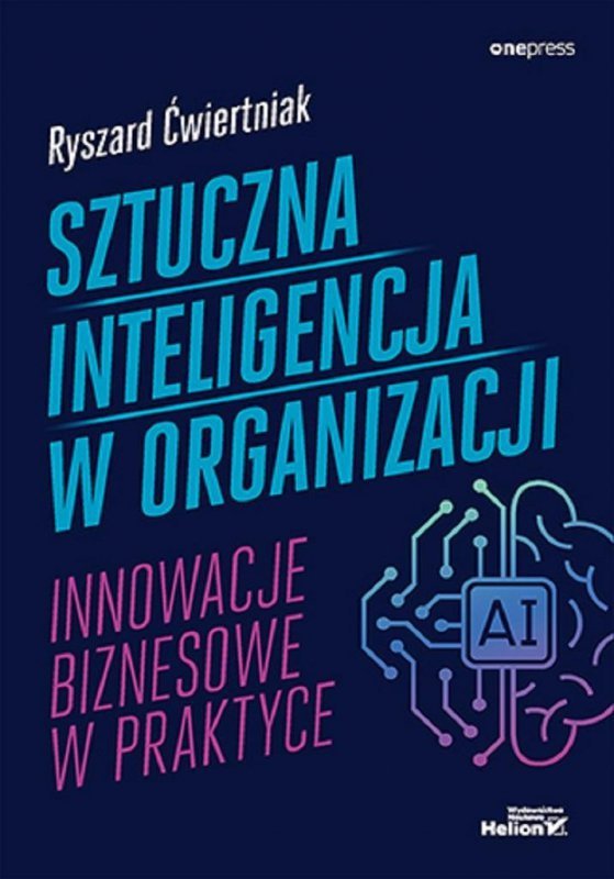 Sztuczna inteligencja w organizacji. Innowacje biznesowe w praktyce