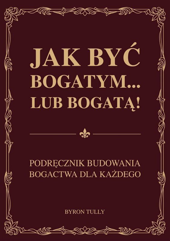 Jak być bogatym… lub bogatą! Podręcznik budowania bogactwa dla każdego