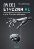 (Nie)etyczna AI. Jak programować odpowiedzialnie w erze sztucznej inteligencji 