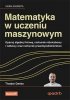 Matematyka w uczeniu maszynowym. Opanuj algebrę liniową, rachunek różniczkowy i całkowy oraz rachune 