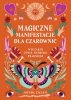 Magiczne manifestacje dla czarownic. Wyczaruj życie, którego pragniesz 