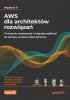 AWS dla architektów rozwiązań. Tworzenie, skalowanie i migracja aplikacji do chmury Amazon Web Servi 