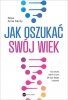 Jak oszukać swój wiek. Nowe odkrycia naukowe na temat długowieczności i zdrowia 