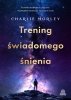 Trening świadomego śnienia. Techniki mindfulness, joga snu i buddyjskie medytacje na uważne życie 