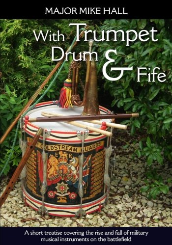 With Trumpet Drum and Fife: A Short Treatise Covering The Rise and Fall of Military Musical Instruments on the Battlefield