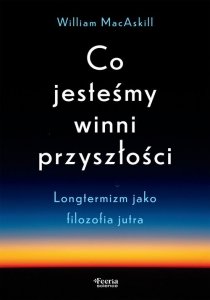 Co jesteśmy winni przyszłości. Longtermizm jako filozofia jutra