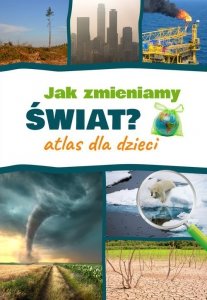 Jak zmieniamy świat? Atlas dla dzieci