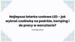 Najlepsza latarka czołowa LED - jak wybrać czołówkę na podróże, kemping i do pracy w warsztacie?