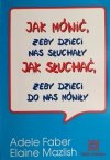 JAK MÓWIĆ, ŻEBY DZIECI NAS SŁUCHAŁY. JAK SŁUCHAĆ, ŻEBY DZIECI DO NAS MÓWIŁY - Adele Faber