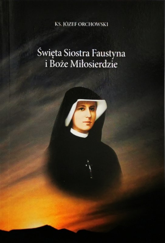 ŚWIĘTA SIOSTRA FAUSTYNA I BOŻE MIŁOSIERDZIE - ks Józef Orchowski
