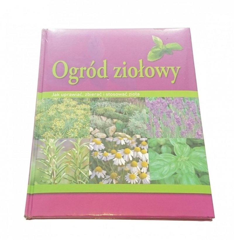 OGRÓD ZIOŁOWY. JAK UPRAWIAĆ, ZBIERAĆ I STOSOWAĆ